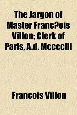 Book cover for The Jargon of Master Franc OIS Villon; Clerk of Paris, A.D. MCCCCLII