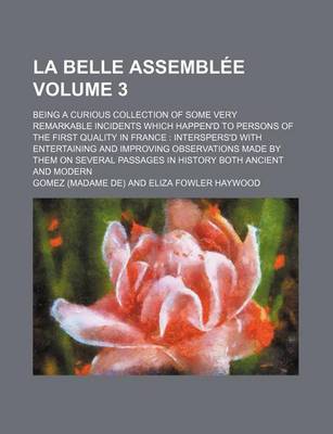Book cover for La Belle Assemblee Volume 3; Being a Curious Collection of Some Very Remarkable Incidents Which Happen'd to Persons of the First Quality in France Interspers'd with Entertaining and Improving Observations Made by Them on Several Passages in History Both