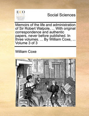 Book cover for Memoirs of the Life and Administration of Sir Robert Walpole, ... with Original Correspondence and Authentic Papers, Never Before Published. in Three Volumes. ... by William Coxe, ... Volume 3 of 3