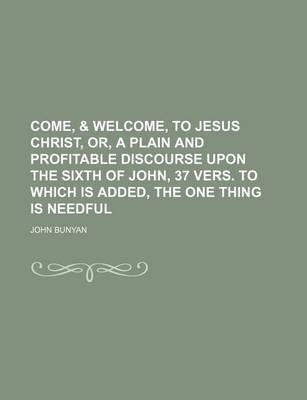 Book cover for Come, & Welcome, to Jesus Christ, Or, a Plain and Profitable Discourse Upon the Sixth of John, 37 Vers. to Which Is Added, the One Thing Is Needful