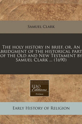 Cover of The Holy History in Brief, Or, an Abridgment of the Historical Parts of the Old and New Testament by Samuel Clark ... (1690)