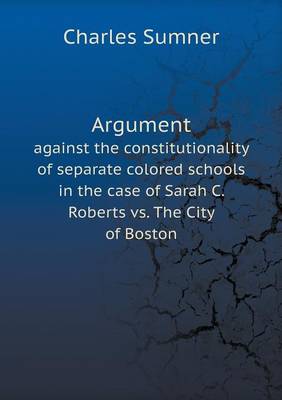 Book cover for Argument against the constitutionality of separate colored schools in the case of Sarah C. Roberts vs. The City of Boston