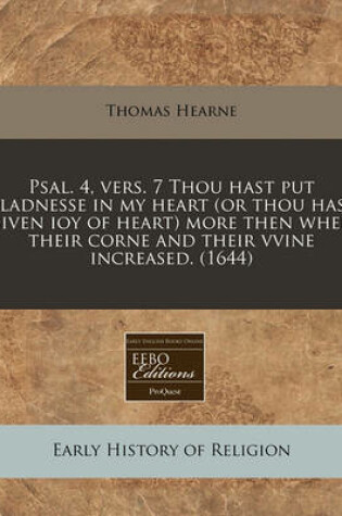 Cover of Psal. 4, Vers. 7 Thou Hast Put Gladnesse in My Heart (or Thou Hast Given Ioy of Heart) More Then When Their Corne and Their Vvine Increased. (1644)