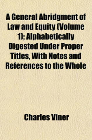 Cover of A General Abridgment of Law and Equity (Volume 1); Alphabetically Digested Under Proper Titles, with Notes and References to the Whole