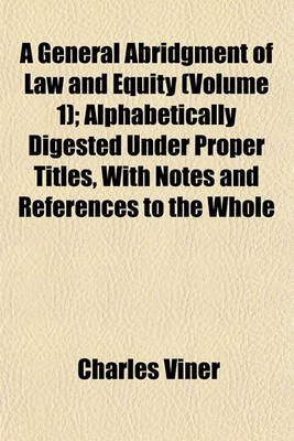 Book cover for A General Abridgment of Law and Equity (Volume 1); Alphabetically Digested Under Proper Titles, with Notes and References to the Whole