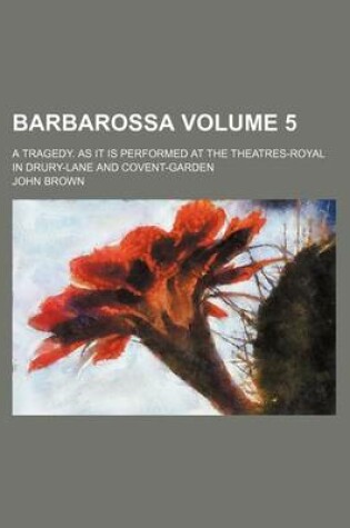 Cover of Barbarossa; A Tragedy. as It Is Performed at the Theatres-Royal in Drury-Lane and Covent-Garden Volume 5