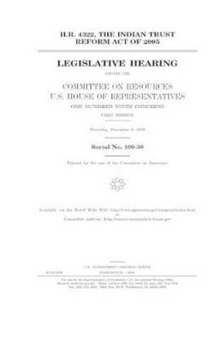 Cover of H.R. 4322, the Indian Trust Reform Act of 2005 before the Committee on Resources, U.S. House of Representatives, One Hundred Ninth Congress, first session, Thursday, December 8, 2005.