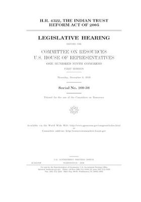 Book cover for H.R. 4322, the Indian Trust Reform Act of 2005 before the Committee on Resources, U.S. House of Representatives, One Hundred Ninth Congress, first session, Thursday, December 8, 2005.