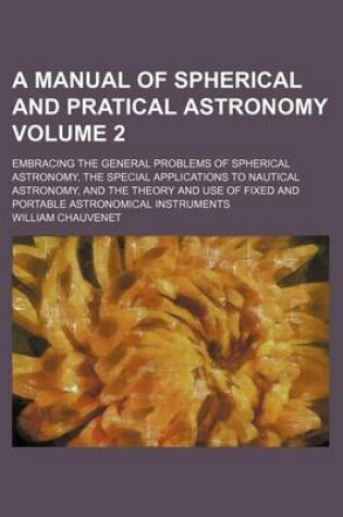 Cover of A Manual of Spherical and Pratical Astronomy Volume 2; Embracing the General Problems of Spherical Astronomy, the Special Applications to Nautical Astronomy, and the Theory and Use of Fixed and Portable Astronomical Instruments