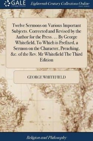 Cover of Twelve Sermons on Various Important Subjects. Corrected and Revised by the Author for the Press. ... by George Whitefield, to Which Is Prefixed, a Sermon on the Character, Preaching, &c. of the Rev. MR Whitefield the Third Edition