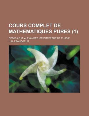 Book cover for Cours Complet de Mathematiques Pures; Dedie A.S.M. Alexandre Ier Empereur de Russie (1 )