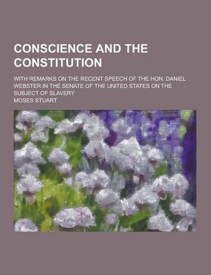 Book cover for Conscience and the Constitution; With Remarks on the Recent Speech of the Hon. Daniel Webster in the Senate of the United States on the Subject of Sla