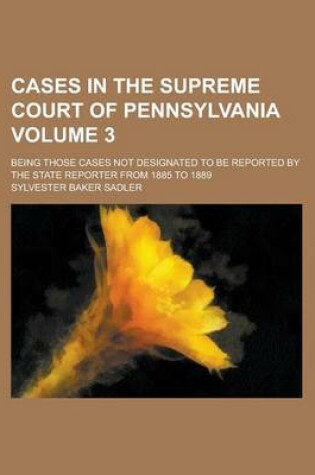 Cover of Cases in the Supreme Court of Pennsylvania; Being Those Cases Not Designated to Be Reported by the State Reporter from 1885 to 1889 Volume 3