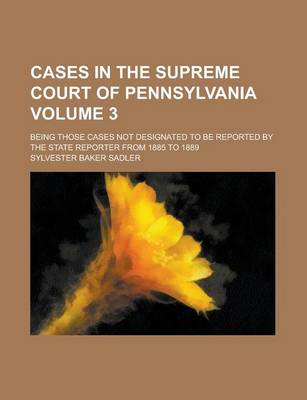 Book cover for Cases in the Supreme Court of Pennsylvania; Being Those Cases Not Designated to Be Reported by the State Reporter from 1885 to 1889 Volume 3