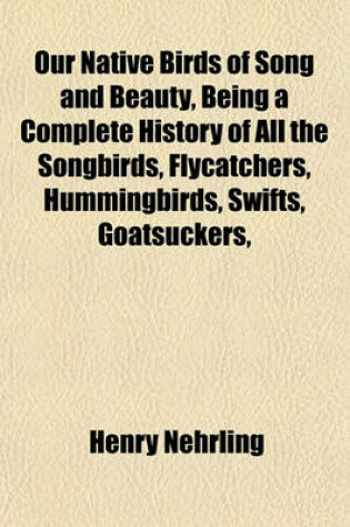 Cover of Our Native Birds of Song and Beauty, Being a Complete History of All the Songbirds, Flycatchers, Hummingbirds, Swifts, Goatsuckers,