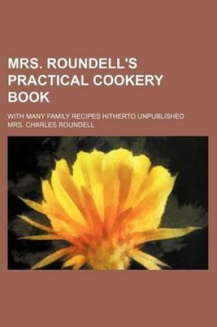 Cover of Mrs. Roundell's Practical Cookery Book; With Many Family Recipes Hitherto Unpublished