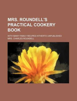 Book cover for Mrs. Roundell's Practical Cookery Book; With Many Family Recipes Hitherto Unpublished