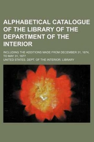 Cover of Alphabetical Catalogue of the Library of the Department of the Interior; Including the Additions Made from December 31, 1874, to May 31, 1877