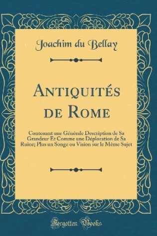 Cover of Antiquités de Rome: Contenant une Générale Description de Sa Grandeur Et Comme une Déploration de Sa Ruine; Plus un Songe ou Vision sur le Même Sujet (Classic Reprint)