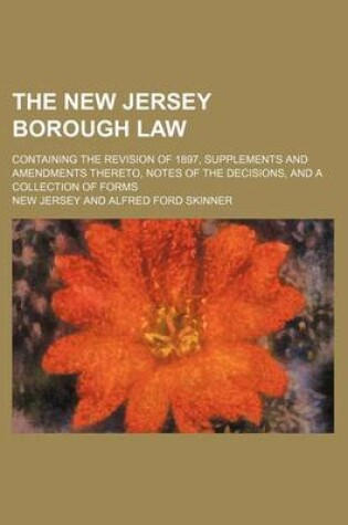 Cover of The New Jersey Borough Law; Containing the Revision of 1897, Supplements and Amendments Thereto, Notes of the Decisions, and a Collection of Forms