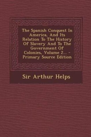 Cover of The Spanish Conquest in America, and Its Relation to the History of Slavery and to the Government of Colonies, Volume 2... - Primary Source Edition