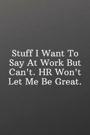 Cover of Stuff I Want To Say At Work But Can't. HR Won't Let Me Be Great.