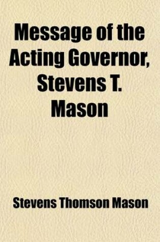 Cover of Message of the Acting Governor, Stevens T. Mason, to the Legislative Council, of the Territory of Michigan, of the 17th August, 1835; Together