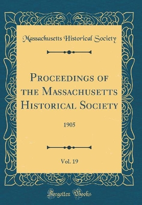 Book cover for Proceedings of the Massachusetts Historical Society, Vol. 19: 1905 (Classic Reprint)