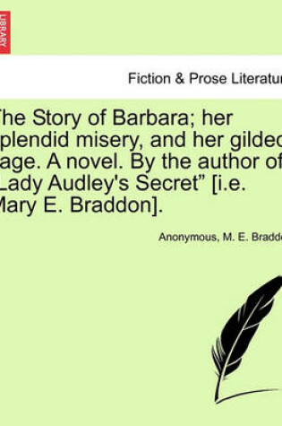 Cover of The Story of Barbara; Her Splendid Misery, and Her Gilded Cage. a Novel. by the Author of "Lady Audley's Secret" [I.E. Mary E. Braddon].