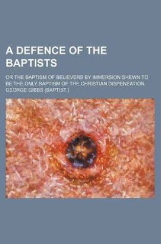 Cover of A Defence of the Baptists; Or the Baptism of Believers by Immersion Shewn to Be the Only Baptism of the Christian Dispensation