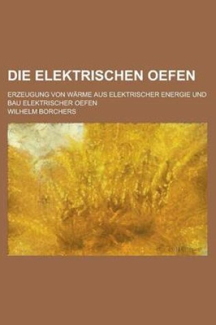 Cover of Die Elektrischen Oefen; Erzeugung Von Warme Aus Elektrischer Energie Und Bau Elektrischer Oefen