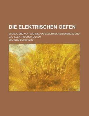 Book cover for Die Elektrischen Oefen; Erzeugung Von Warme Aus Elektrischer Energie Und Bau Elektrischer Oefen