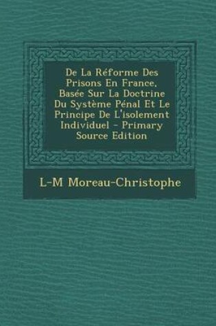 Cover of de La Reforme Des Prisons En France, Basee Sur La Doctrine Du Systeme Penal Et Le Principe de L'Isolement Individuel