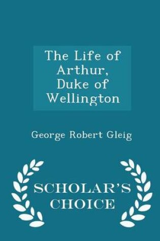 Cover of The Life of Arthur, Duke of Wellington - Scholar's Choice Edition