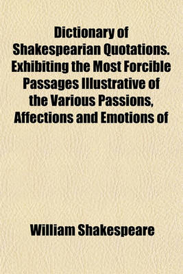 Book cover for Dictionary of Shakespearian Quotations. Exhibiting the Most Forcible Passages Illustrative of the Various Passions, Affections and Emotions of