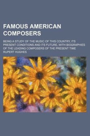 Cover of Famous American Composers; Being a Study of the Music of This Country, Its Present Conditions and Its Future, with Biographies of the Leading Composers of the Present Time