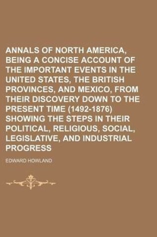 Cover of Annals of North America, Being a Concise Account of the Important Events in the United States, the British Provinces, and Mexico, from Their Discovery Down to the Present Time (1492-1876) Showing the Steps in Their Political, Religious, Social,