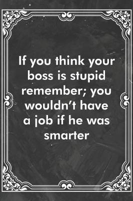 Book cover for If you think your boss is stupid remember; you wouldn't have a job if he was smarter