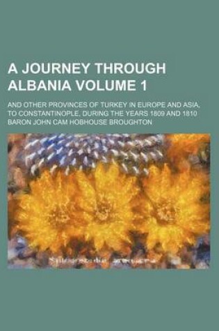 Cover of A Journey Through Albania Volume 1; And Other Provinces of Turkey in Europe and Asia, to Constantinople, During the Years 1809 and 1810