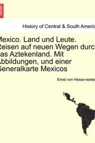 Cover of Mexico. Land Und Leute. Reisen Auf Neuen Wegen Durch Das Aztekenland. Mit Abbildungen, Und Einer Generalkarte Mexicos Crfter Theil.