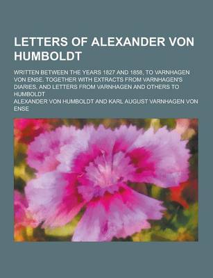 Book cover for An Letters of Alexander Von Humboldt; Written Between the Years 1827 and 1858, to Varnhagen Von Ense. Together with Extracts from Varnhagen's Diaries