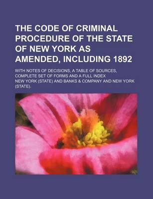 Book cover for The Code of Criminal Procedure of the State of New York as Amended, Including 1892; With Notes of Decisions, a Table of Sources, Complete Set of Forms and a Full Index