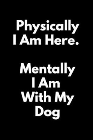 Cover of Physically I Am Here Mentally I Am Home With My Dog