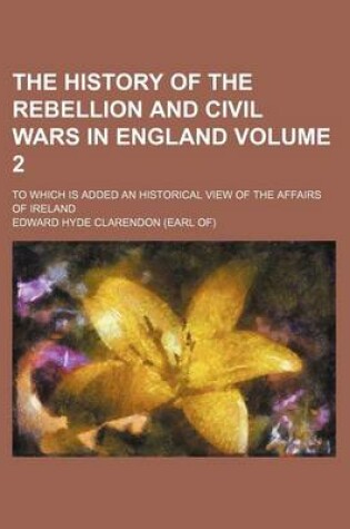 Cover of The History of the Rebellion and Civil Wars in England; To Which Is Added an Historical View of the Affairs of Ireland Volume 2