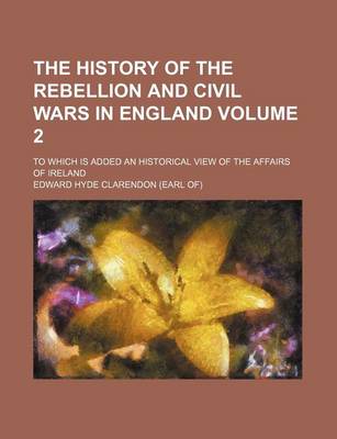 Book cover for The History of the Rebellion and Civil Wars in England; To Which Is Added an Historical View of the Affairs of Ireland Volume 2