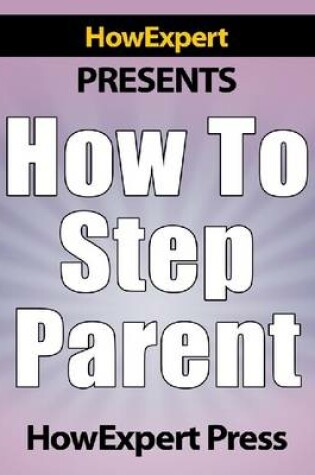 Cover of How to Step Parent - Your Step-By-Step Guide to Great Step Parenting