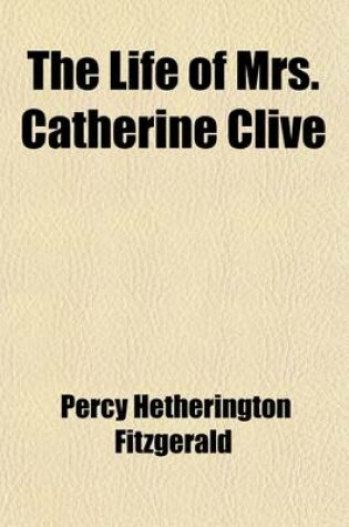 Cover of The Life of Mrs. Catherine Clive; With an Account of Her Adventures on and Off the Stage, a Round of Her Characters, Together with Her Correspondence