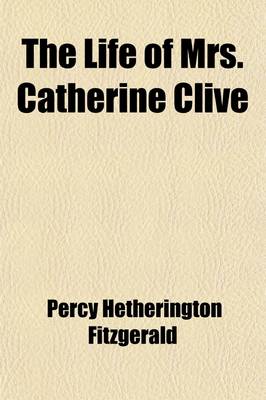 Book cover for The Life of Mrs. Catherine Clive; With an Account of Her Adventures on and Off the Stage, a Round of Her Characters, Together with Her Correspondence