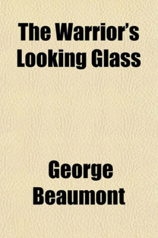 Cover of The Warrior's Looking Glass; Wherein Is Shewn from Many High Authorities, the Trivial Causes, Cruel Nature, Direful Effects and Anti-Christian Spirit and Practice of War