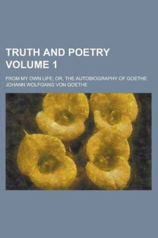 Cover of Truth and Poetry; From My Own Life; Or, the Autobiography of Goethe Volume 1